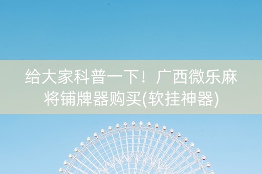 给大家科普一下！广西微乐麻将铺牌器购买(软挂神器)