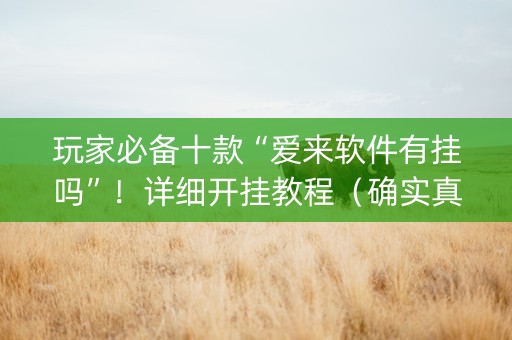 玩家必备十款“爱来软件有挂吗”！详细开挂教程（确实真的有挂)-知乎