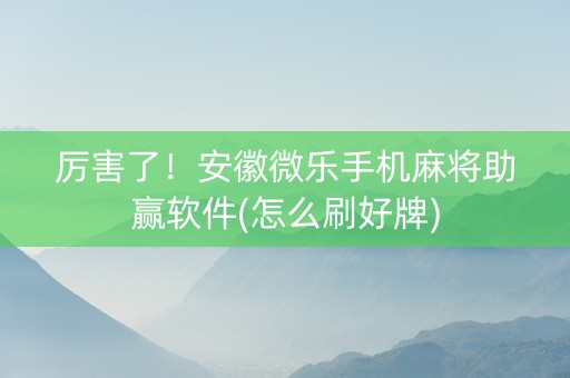 厉害了！安徽微乐手机麻将助赢软件(怎么刷好牌)