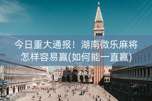 今日重大通报！湖南微乐麻将怎样容易赢(如何能一直赢)