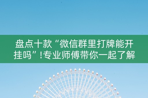 盘点十款“微信群里打牌能开挂吗”!专业师傅带你一起了解（详细教程）-知乎