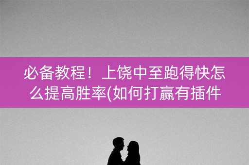 必备教程！上饶中至跑得快怎么提高胜率(如何打赢有插件吗)