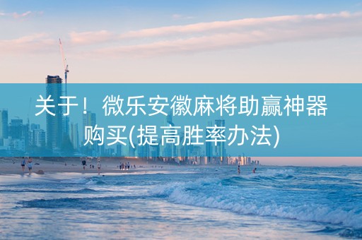 关于！微乐安徽麻将助赢神器购买(提高胜率办法)