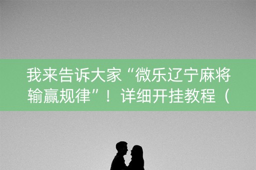 我来告诉大家“微乐辽宁麻将输赢规律”！详细开挂教程（确实真的有挂)-知乎