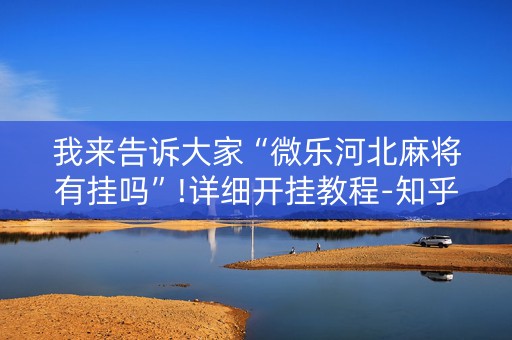 我来告诉大家“微乐河北麻将有挂吗”!详细开挂教程-知乎