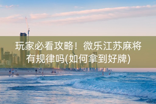 玩家必看攻略！微乐江苏麻将有规律吗(如何拿到好牌)
