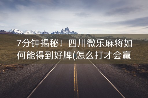 7分钟揭秘！四川微乐麻将如何能得到好牌(怎么打才会赢)