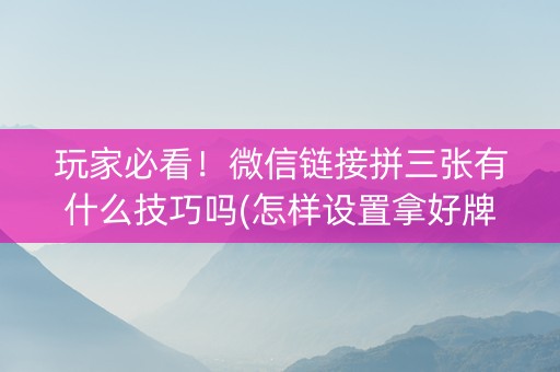 玩家必看！微信链接拼三张有什么技巧吗(怎样设置拿好牌)