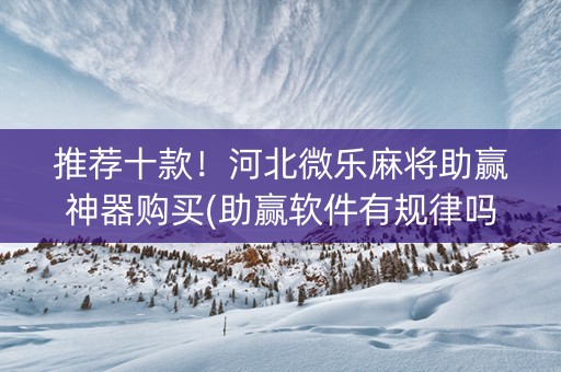 推荐十款！河北微乐麻将助赢神器购买(助赢软件有规律吗)