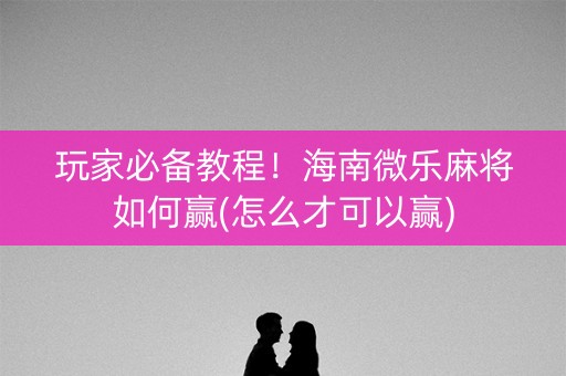 玩家必备教程！海南微乐麻将如何赢(怎么才可以赢)