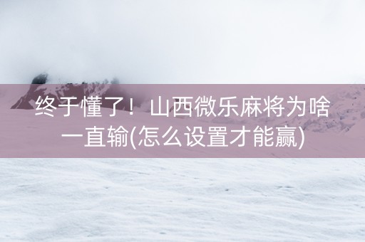 终于懂了！山西微乐麻将为啥一直输(怎么设置才能赢)