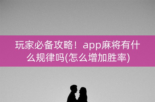 玩家必备攻略！app麻将有什么规律吗(怎么增加胜率)