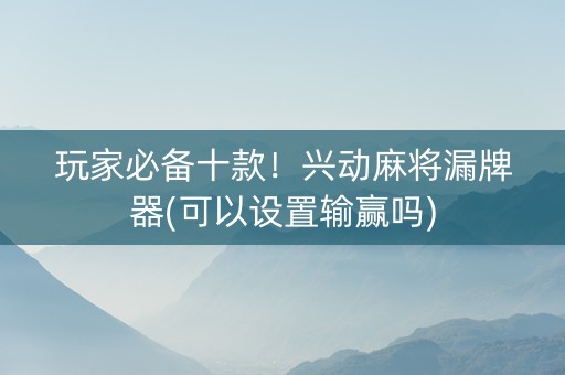 玩家必备十款！兴动麻将漏牌器(可以设置输赢吗)