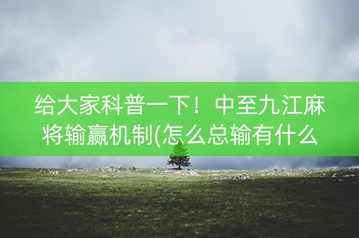 给大家科普一下！中至九江麻将输赢机制(怎么总输有什么猫腻)