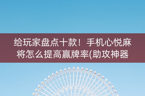 给玩家盘点十款！手机心悦麻将怎么提高赢牌率(助攻神器怎么才会赢)