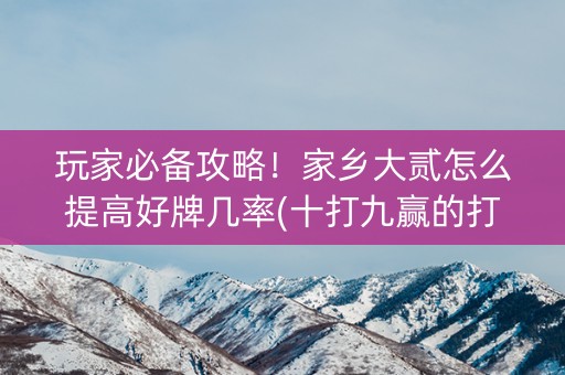 玩家必备攻略！家乡大贰怎么提高好牌几率(十打九赢的打法)
