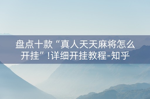 盘点十款“真人天天麻将怎么开挂”!详细开挂教程-知乎