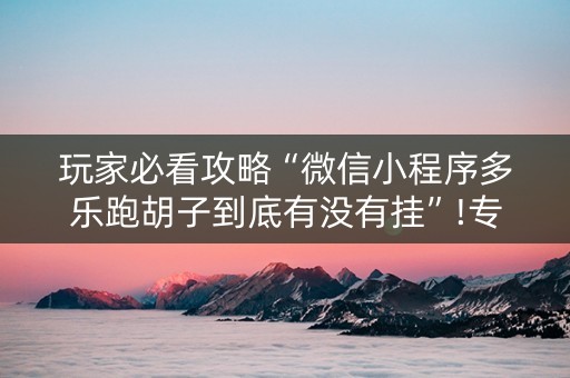 玩家必看攻略“微信小程序多乐跑胡子到底有没有挂”!专业师傅带你一起了解（详细教程）-知乎