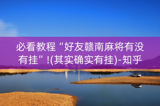 必看教程“好友赣南麻将有没有挂”!(其实确实有挂)-知乎