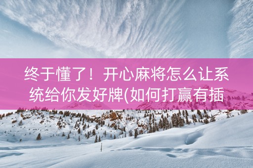 终于懂了！开心麻将怎么让系统给你发好牌(如何打赢有插件吗)
