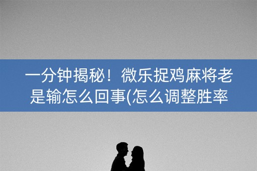 一分钟揭秘！微乐捉鸡麻将老是输怎么回事(怎么调整胜率)