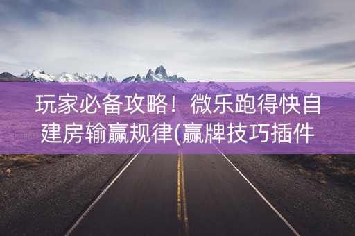 玩家必备攻略！微乐跑得快自建房输赢规律(赢牌技巧插件安装)