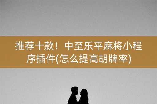 推荐十款！中至乐平麻将小程序插件(怎么提高胡牌率)