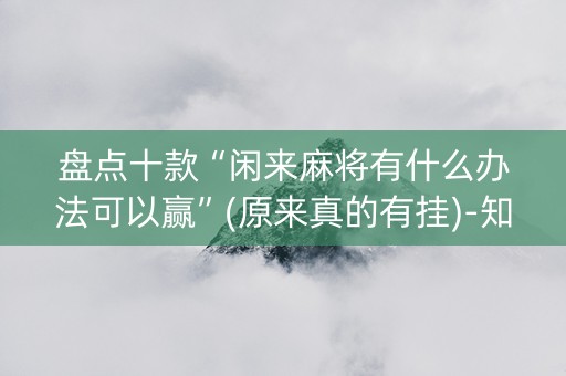 盘点十款“闲来麻将有什么办法可以赢”(原来真的有挂)-知乎