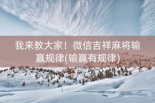 我来教大家！微信吉祥麻将输赢规律(输赢有规律)
