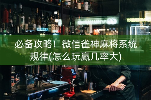 必备攻略！微信雀神麻将系统规律(怎么玩赢几率大)