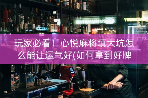 玩家必看！心悦麻将填大坑怎么能让运气好(如何拿到好牌)
