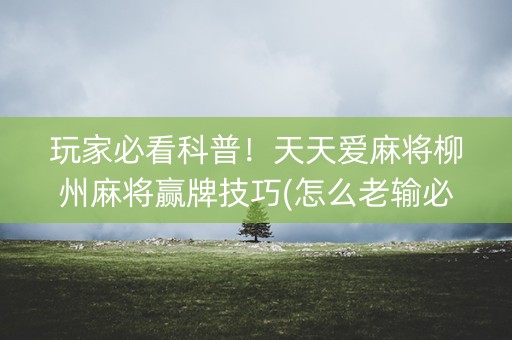 玩家必看科普！天天爱麻将柳州麻将赢牌技巧(怎么老输必备神器)