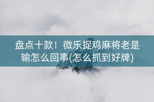 盘点十款！微乐捉鸡麻将老是输怎么回事(怎么抓到好牌)