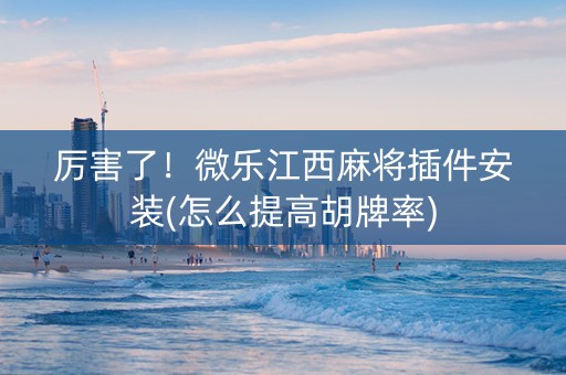 厉害了！微乐江西麻将插件安装(怎么提高胡牌率)