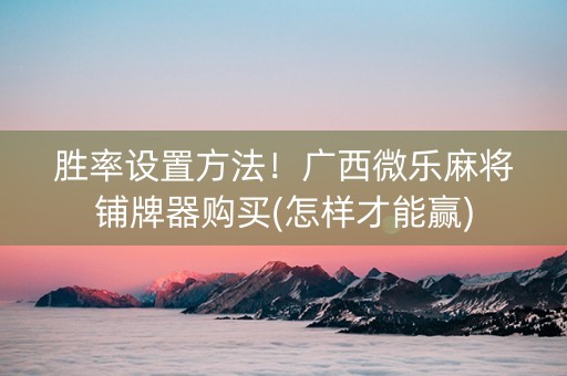 胜率设置方法！广西微乐麻将铺牌器购买(怎样才能赢)