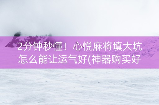 2分钟秒懂！心悦麻将填大坑怎么能让运气好(神器购买好牌规律)