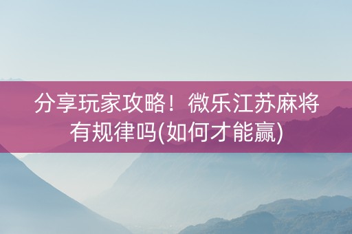 分享玩家攻略！微乐江苏麻将有规律吗(如何才能赢)