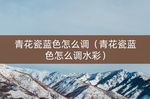 青花瓷蓝色怎么调（青花瓷蓝色怎么调水彩）