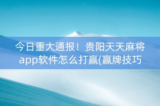 今日重大通报！贵阳天天麻将app软件怎么打赢(赢牌技巧插件安装)