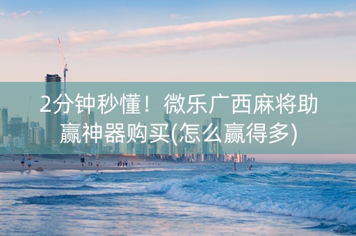 2分钟秒懂！微乐广西麻将助赢神器购买(怎么赢得多)