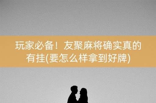 玩家必备！友聚麻将确实真的有挂(要怎么样拿到好牌)