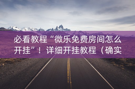 必看教程“微乐免费房间怎么开挂”！详细开挂教程（确实真的有挂)-知乎