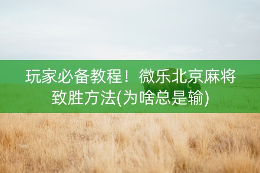 玩家必备教程！微乐北京麻将致胜方法(为啥总是输)