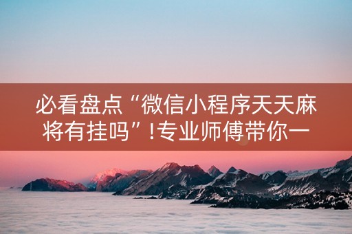 必看盘点“微信小程序天天麻将有挂吗”!专业师傅带你一起了解（详细教程）-知乎