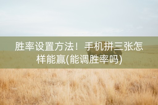 胜率设置方法！手机拼三张怎样能赢(能调胜率吗)