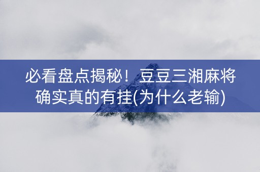 必看盘点揭秘！豆豆三湘麻将确实真的有挂(为什么老输)