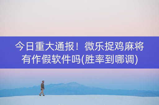 今日重大通报！微乐捉鸡麻将有作假软件吗(胜率到哪调)