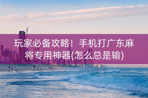 玩家必备攻略！手机打广东麻将专用神器(怎么总是输)