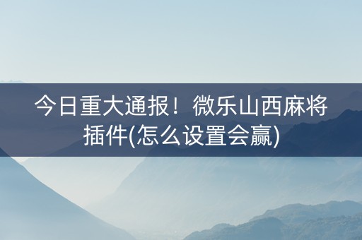 今日重大通报！微乐山西麻将插件(怎么设置会赢)