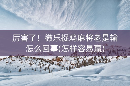 厉害了！微乐捉鸡麻将老是输怎么回事(怎样容易赢)